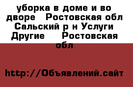 уборка в доме и во дворе - Ростовская обл., Сальский р-н Услуги » Другие   . Ростовская обл.